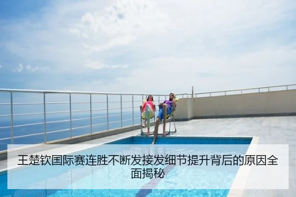 王楚钦国际赛连胜不断发接发细节提升背后的原因全面揭秘