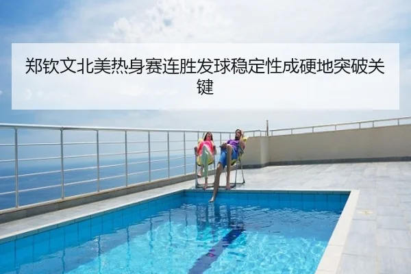 郑钦文北美热身赛连胜发球稳定性成硬地突破关键