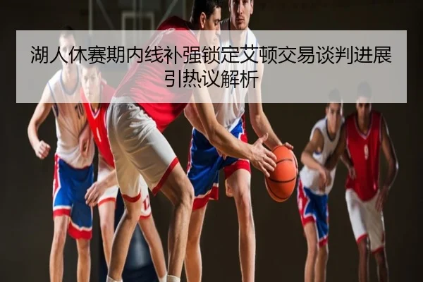 湖人休赛期内线补强锁定艾顿交易谈判进展引热议解析