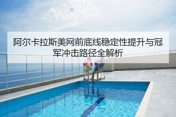 阿尔卡拉斯美网前底线稳定性提升与冠军冲击路径全解析