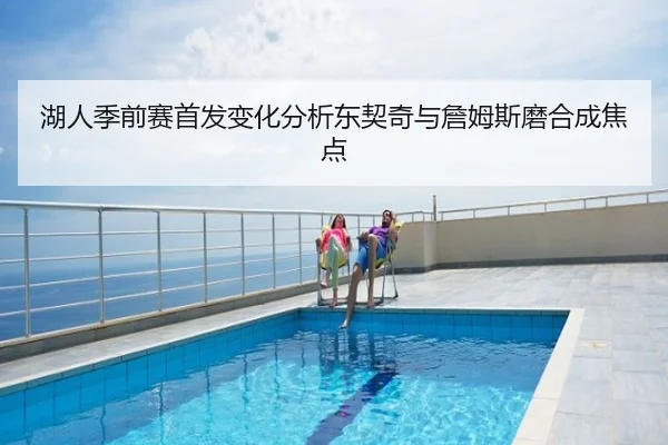 湖人季前赛首发变化分析东契奇与詹姆斯磨合成焦点