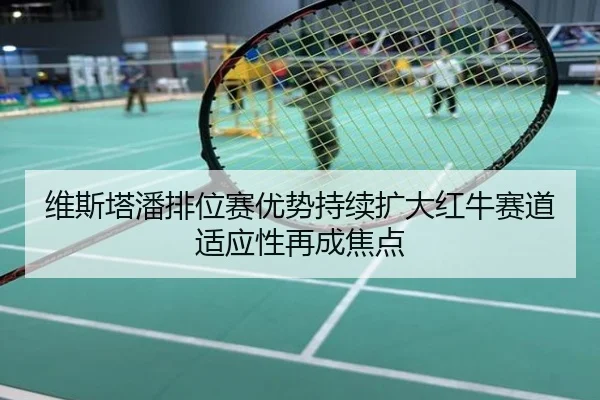 维斯塔潘排位赛优势持续扩大红牛赛道适应性再成焦点