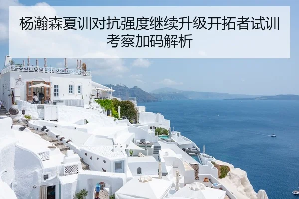 杨瀚森夏训对抗强度继续升级开拓者试训考察加码解析