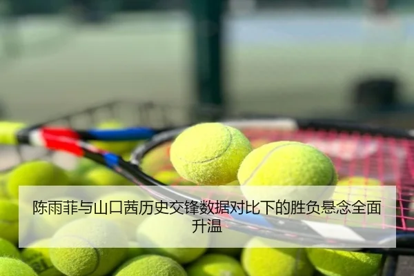 陈雨菲与山口茜历史交锋数据对比下的胜负悬念全面升温