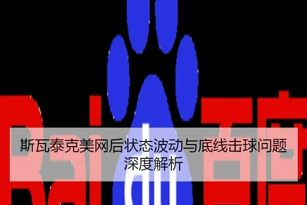 斯瓦泰克美网后状态波动与底线击球问题深度解析