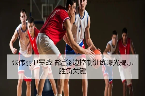 张伟丽卫冕战临近笼边控制训练曝光揭示胜负关键